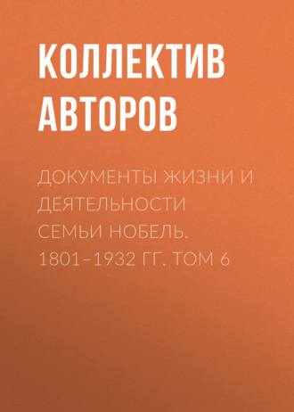 Коллектив авторов. Документы жизни и деятельности семьи Нобель. 1801–1932. Том 6