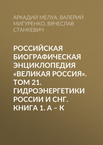 . Российская Биографическая Энциклопедия «Великая Россия». Том 21. Гидроэнергетики России и СНГ. Книга 1. А–К