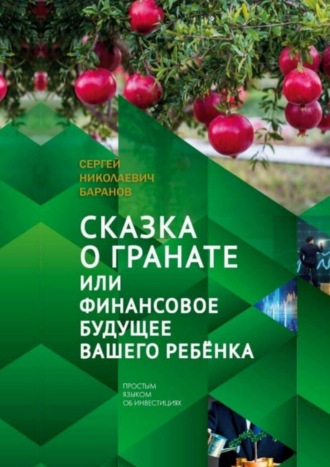 Сергей Николаевич Баранов. Сказка о гранате, или Финансовое будущее вашего ребёнка. Простым языком об инвестициях