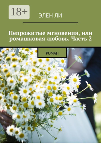 Элен Ли. Непрожитые мгновения, или Ромашковая любовь. Часть 2. Роман