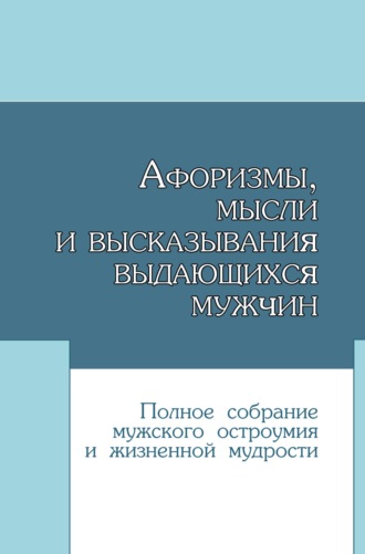 . Афоризмы, мысли и высказывания выдающихся мужчин. Полное собрание мужского остроумия и жизненной мудрости