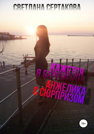 Светлана Анатольевна Сертакова. Кажется, я беременна. Анжелика с сюрпризом