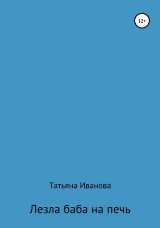 Татьяна Александровна Иванова. Лезла баба на печь