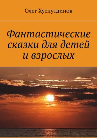 Олег Хуснутдинов. Фантастические сказки для детей и взрослых