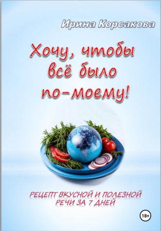 Ирина Вячеславовна Корсакова. Хочу, чтобы всё было по-моему! Рецепт вкусной и полезной речи за 7 дней