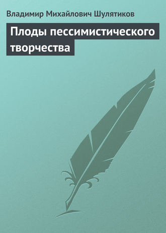 Владимир Михайлович Шулятиков. Плоды пессимистического творчества