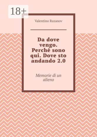 Valentino Ruzanov. Da dove vengo. Perché sono qui. Dove sto andando 2.0. Memorie di un alieno