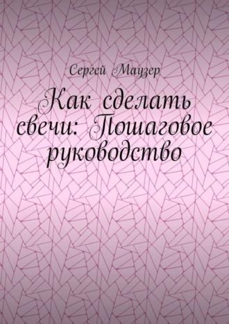 Сергей Маузер. Как сделать свечи: Пошаговое руководство