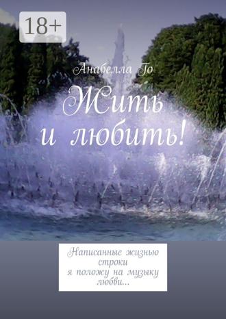 . Жить и любить! Написанные жизнью строки я положу на музыку любви…