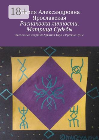 Мария Александровна Ярославская. Распаковка личности. Матрица Судьбы. Вселенные Старших Арканов Таро и Русские Руны