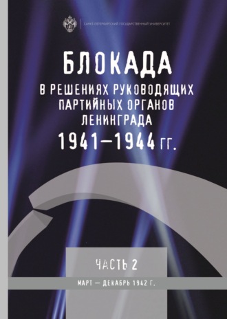 . Блокада в решениях руководящих партийных органов Ленинграда. 1941–1944 гг. Часть 2. Март – декабрь 1942 г.