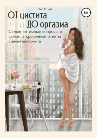 . От цистита до оргазма. Самые интимные вопросы и самые откровенные ответы врача-гинеколога