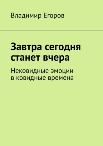 Владимир Егоров. Завтра сегодня станет вчера. Нековидные эмоции в ковидные времена
