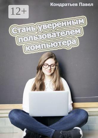 Павел Кондратьев. Стань уверенным пользователем компьютера