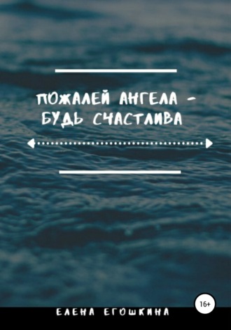 Елена Михайловна Егошкина. Пожалей ангела – будь счастлива