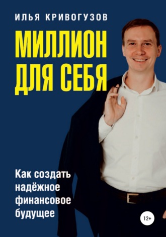 Илья Александрович Кривогузов. Миллион для себя. Как создать надежное финансовое будущее
