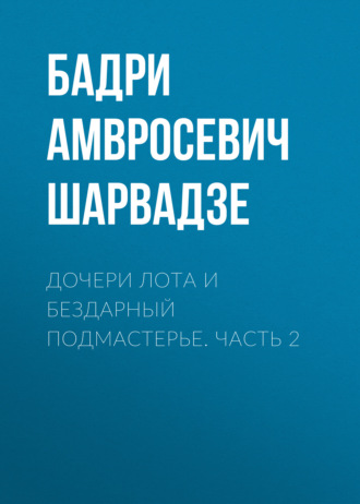 Бадри Амвросевич Шарвадзе. Дочери Лота и бездарный подмастерье. Часть 2