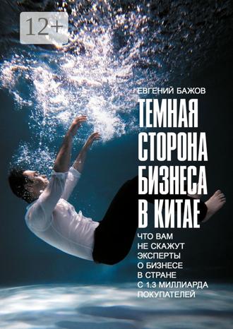Евгений Бажов. Тёмная сторона бизнеса в Китае. Что вам не скажут эксперты о бизнесе в стране с 1,3 миллиарда покупателей
