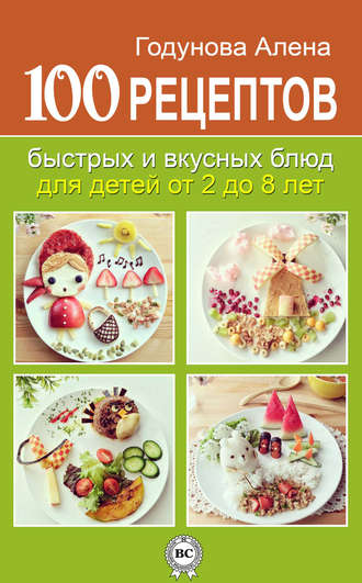 . 100 рецептов быстрых и вкусных блюд для детей от 2 до 8 лет