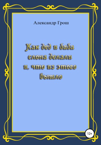 Александр Петрович Грош. Как дед с бабой слона делали и что из этого вышло