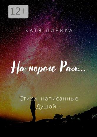 Катя Лирика. На пороге Рая… Стихи, написанные Душой…