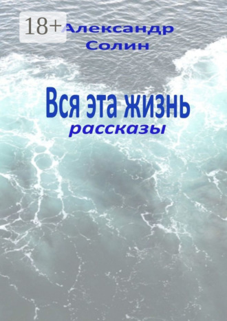 Александр Солин. Вся эта жизнь. Рассказы