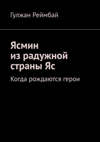 Гулжан Реймбай. Ясмин из радужной страны Яс. Когда рождаются герои