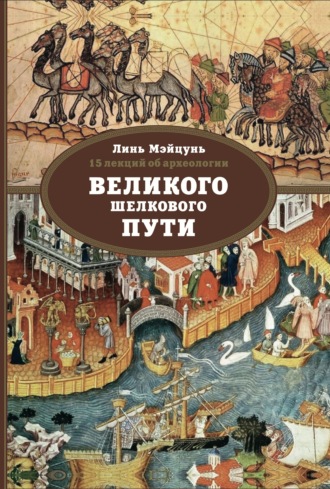 Линь Мэйцунь. 15 лекций об археологии Великого шелкового пути