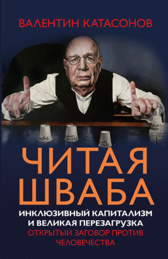 Катасонов Валентин Юрьевич. Читая Шваба. Инклюзивный капитализм и великая перезагрузка. Открытый заговор против человечества