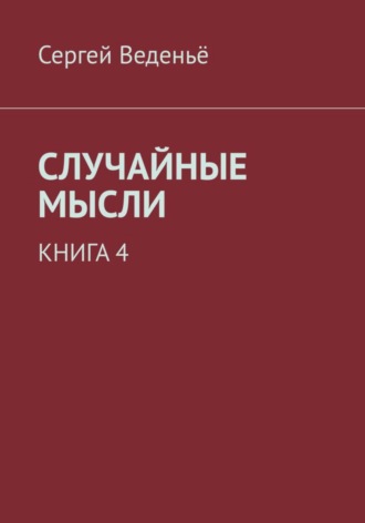 Сергей Владимирович Веденьё. Случайные мысли. Книга 4