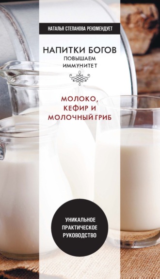 . Напитки богов. Молоко, кефир и молочный гриб. Уникальное практическое руководство