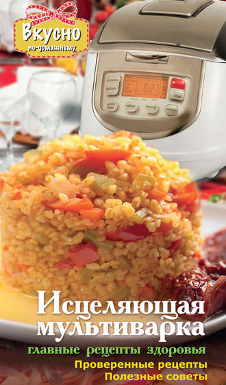 . Исцеляющая мультиварка. Главные рецепты здоровья