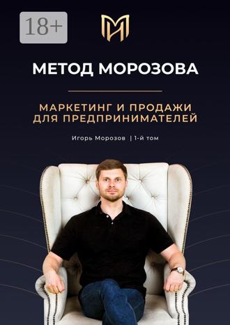 Игорь Морозов. Метод Морозова. Маркетинг и продажи для предпринимателей. 1-й том