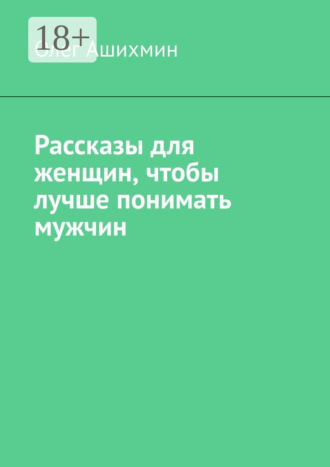 Олег Ашихмин. Рассказы для женщин, чтобы лучше понимать мужчин