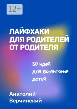 Анатолий Верчинский. Лайфхаки для родителей от родителя. 30 идей для воспитания детей