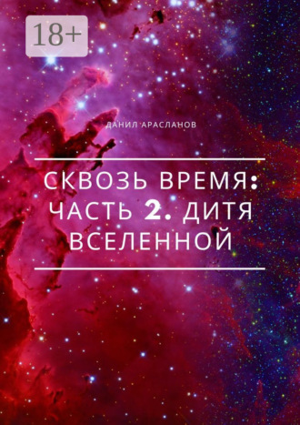 Данил Арасланов. Сквозь время: Часть 2. Дитя вселенной