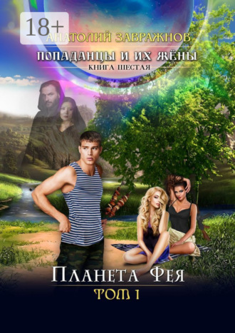 Анатолий Завражнов. Попаданцы и их жёны. Книга шестая. Планета Фея. Том 1
