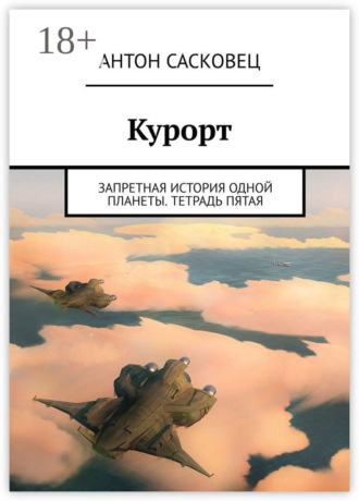 Антон Сасковец. Курорт. Запретная история одной планеты. Тетрадь пятая