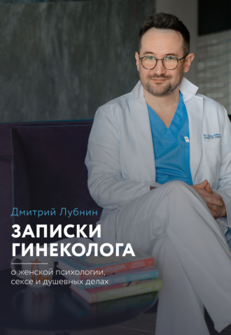 Дмитрий Лубнин. Записки гинеколога: о женской психологии, сексе и душевных делах