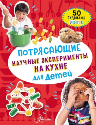 . Потрясающие научные эксперименты на кухне для детей. 50 съедобных опытов