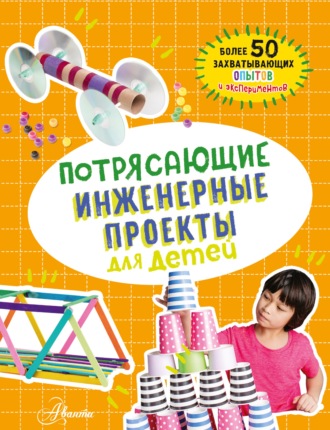 . Потрясающие инженерные проекты для детей. Более 50 захватывающих опытов и экспериментов