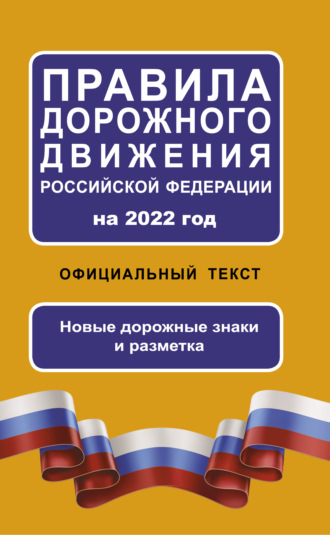 . Правила дорожного движения Российской Федерации на 2022 год. Официальный текст. Новые дорожные знаки и разметка