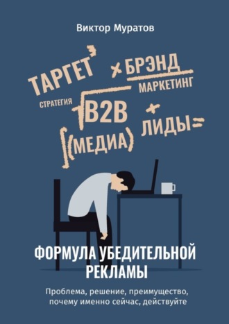 Виктор Муратов. Формула убедительной рекламы. Проблема, решение, преимущество, почему именно сейчас, действуйте