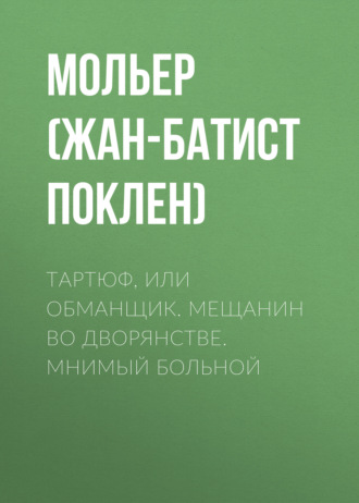 Мольер (Жан-Батист Поклен). Тартюф, или обманщик. Мещанин во дворянстве. Мнимый больной