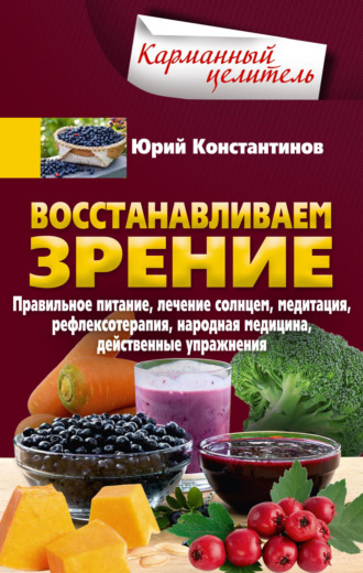 . Восстанавливаем зрение. Правильное питание, лечение солнцем, медитация, рефлексотерапия, народная медицина, действенные упражнения