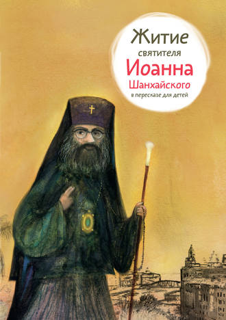 . Житие святителя Иоанна Шанхайского в пересказе для детей