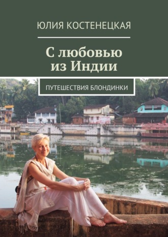 Юлия Костенецкая. С любовью из Индии. Путешествия блондинки