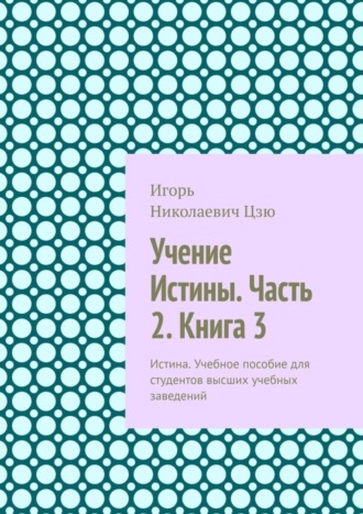 Игорь Николаевич Цзю. Учение Истины. Часть 2. Книга 3. Истина. Учебное пособие для студентов высших учебных заведений