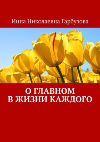 Инна Николаевна Гарбузова. О главном в жизни каждого. О жизни