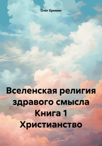 Олег Васильевич Еремин. Вселенская религия здравого смысла Книга 1 Христианство